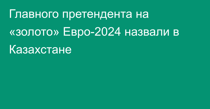 Главного претендента на «золото» Евро-2024 назвали в Казахстане