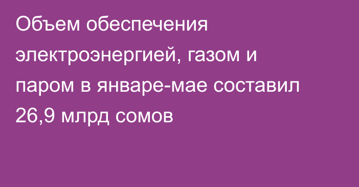 Объем обеспечения электроэнергией, газом и паром в январе-мае составил 26,9 млрд сомов 