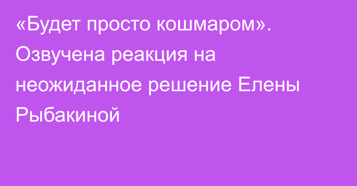 «Будет просто кошмаром». Озвучена реакция на неожиданное решение Елены Рыбакиной