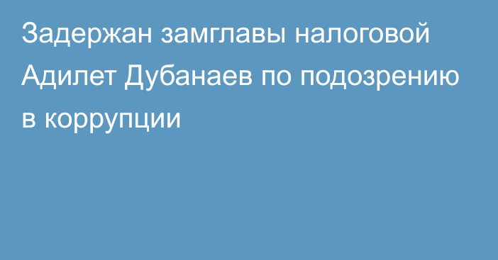 Задержан замглавы налоговой Адилет Дубанаев по подозрению в коррупции 