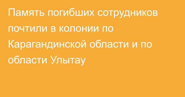 Память погибших сотрудников почтили в колонии по Карагандинской области и по области Улытау