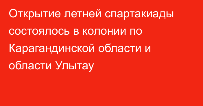 Открытие летней спартакиады состоялось в колонии по Карагандинской области и области Улытау