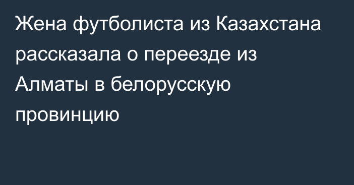 Жена футболиста из Казахстана рассказала о переезде из Алматы в белорусскую провинцию