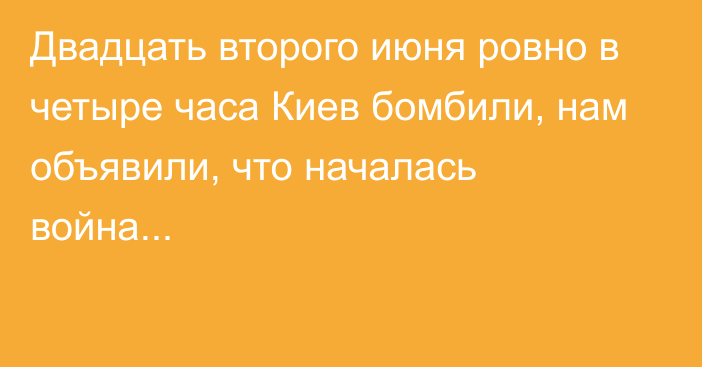 Двадцать второго июня ровно в четыре часа Киев бомбили, нам объявили, что началась война...