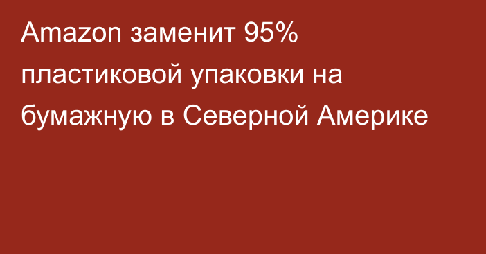 Amazon заменит 95% пластиковой упаковки на бумажную в Северной Америке