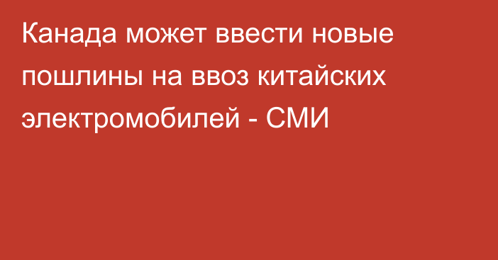 Канада может ввести новые пошлины на ввоз китайских электромобилей - СМИ