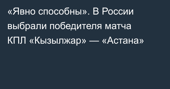 «Явно способны». В России выбрали победителя матча КПЛ «Кызылжар» — «Астана»