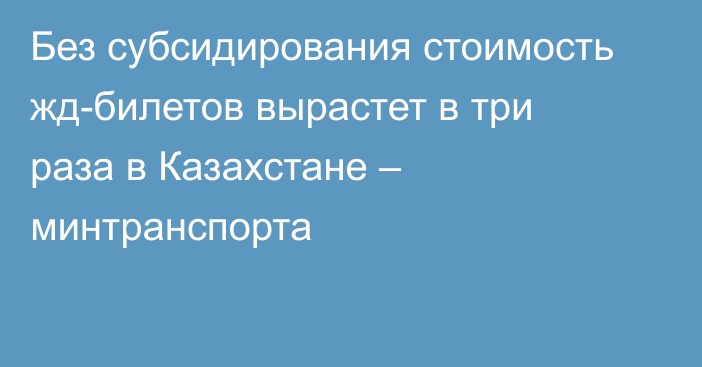 Без субсидирования стоимость жд-билетов вырастет в три раза в Казахстане – минтранспорта