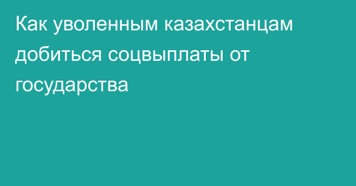 Как уволенным казахстанцам добиться соцвыплаты от государства