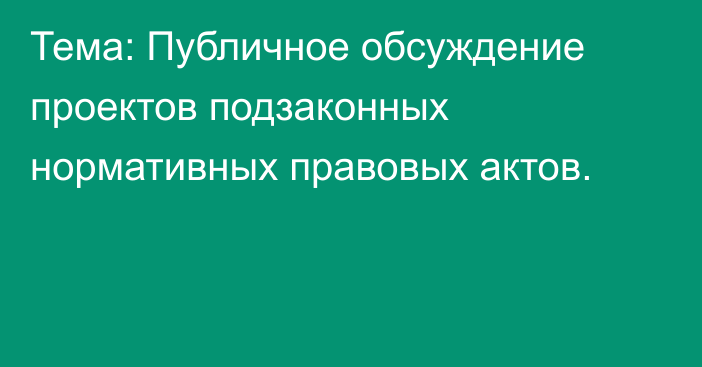 Тема: Публичное обсуждение проектов подзаконных нормативных правовых актов.