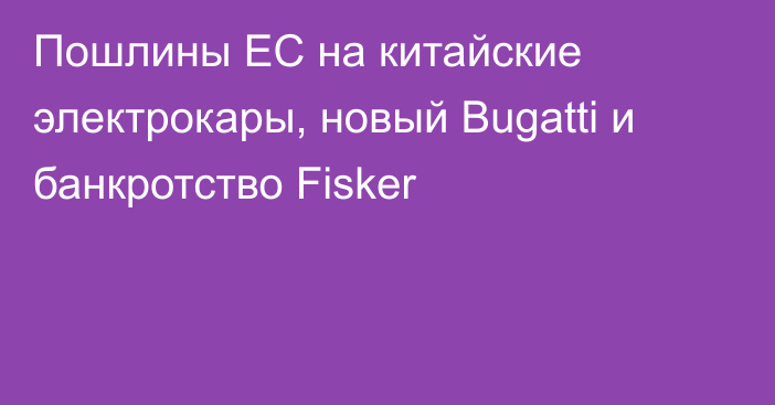 Пошлины ЕС на китайские электрокары, новый Bugatti и банкротство Fisker