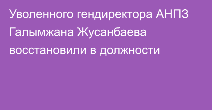 Уволенного гендиректора АНПЗ Галымжана Жусанбаева восстановили в должности