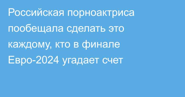 Российская порноактриса пообещала сделать это каждому, кто в финале Евро-2024 угадает счет