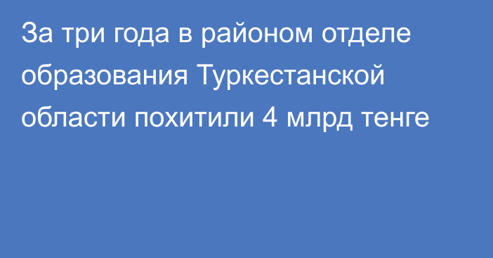 За три года в районом отделе образования Туркестанской области похитили 4 млрд тенге