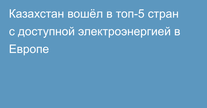 Казахстан вошёл в топ-5 стран с доступной электроэнергией в Европе