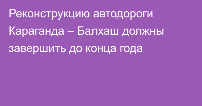 Реконструкцию автодороги Караганда – Балхаш должны завершить до конца года