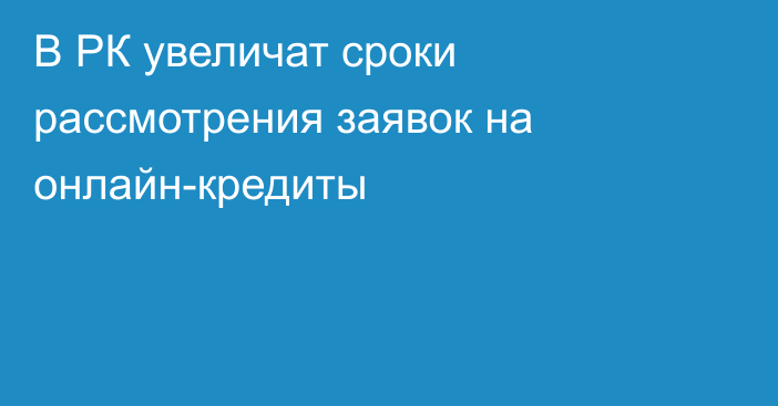 В РК увеличат сроки рассмотрения заявок на онлайн-кредиты