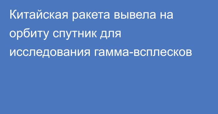 Китайская ракета вывела на орбиту спутник для исследования гамма-всплесков