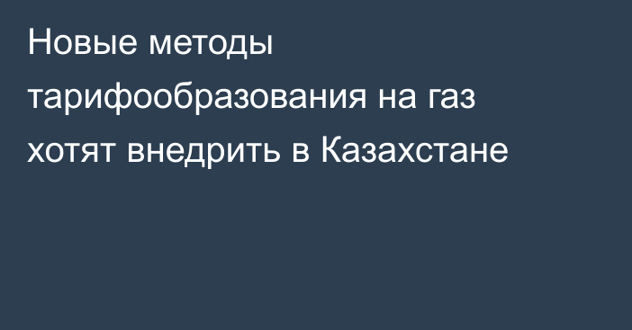 Новые методы тарифообразования на газ хотят внедрить в Казахстане