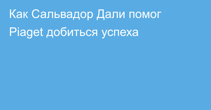 Как Сальвадор Дали помог Piaget добиться успеха