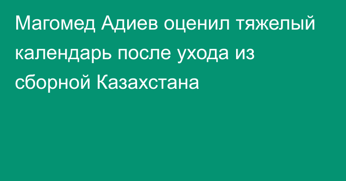 Магомед Адиев оценил тяжелый календарь после ухода из сборной Казахстана