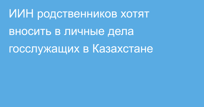 ИИН родственников хотят вносить в личные дела госслужащих в Казахстане