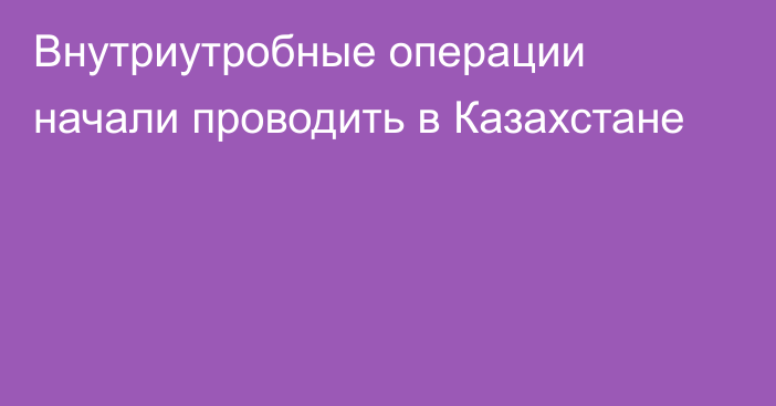 Внутриутробные операции начали проводить в Казахстане