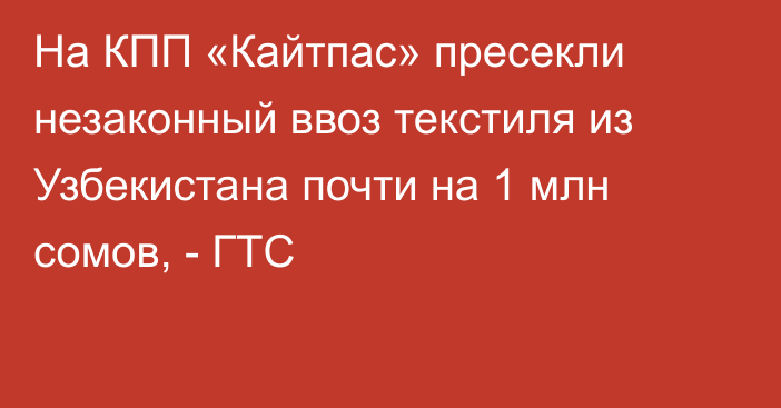 На КПП «Кайтпас» пресекли незаконный ввоз текстиля из Узбекистана почти на 1 млн сомов, - ГТС