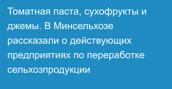 Томатная паста, сухофрукты и джемы. В Минсельхозе рассказали о действующих предприятиях по переработке сельхозпродукции 