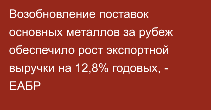 Возобновление поставок основных металлов за рубеж обеспечило рост экспортной выручки на 12,8% годовых, - ЕАБР