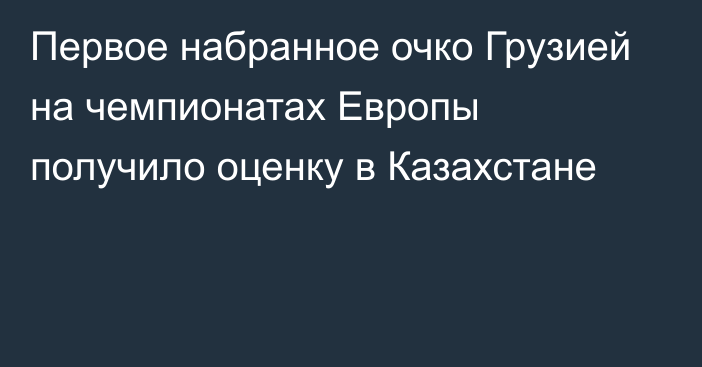 Первое набранное очко Грузией на чемпионатах Европы получило оценку в Казахстане