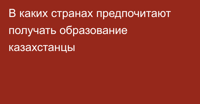 В каких странах предпочитают получать образование казахстанцы