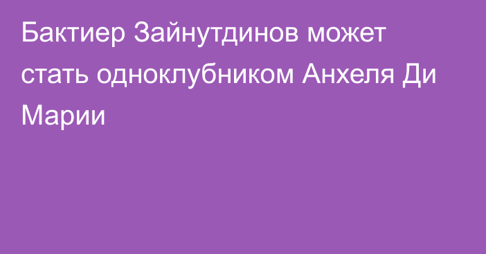 Бактиер Зайнутдинов может стать одноклубником Анхеля Ди Марии