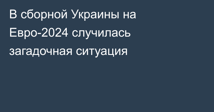 В сборной Украины на Евро-2024 случилась загадочная ситуация