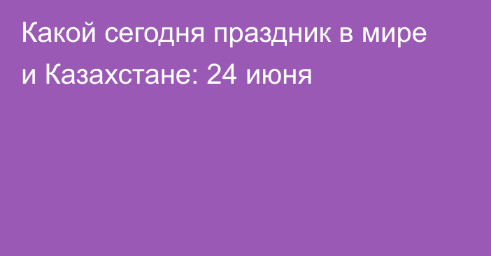 Какой сегодня праздник в мире и Казахстане: 24 июня