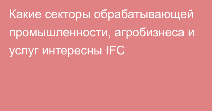 Какие секторы обрабатывающей промышленности, агробизнеса и услуг интересны IFC