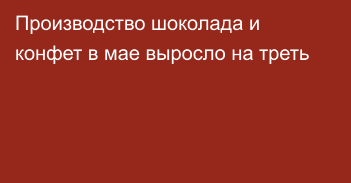 Производство шоколада и конфет в мае выросло на треть