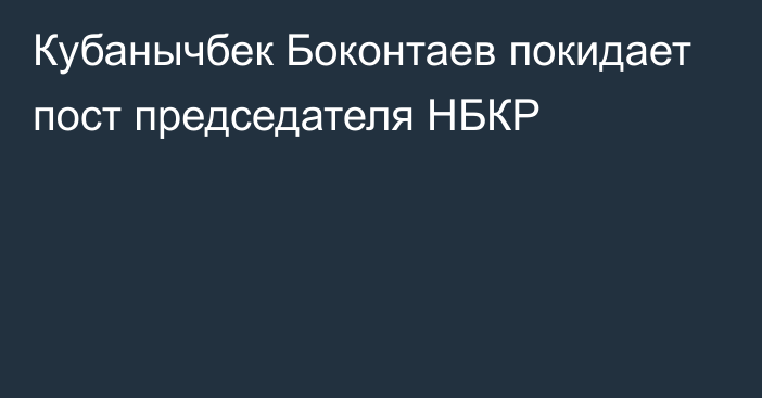 Кубанычбек Боконтаев покидает пост председателя НБКР