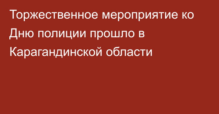 Торжественное мероприятие ко Дню полиции прошло в Карагандинской области