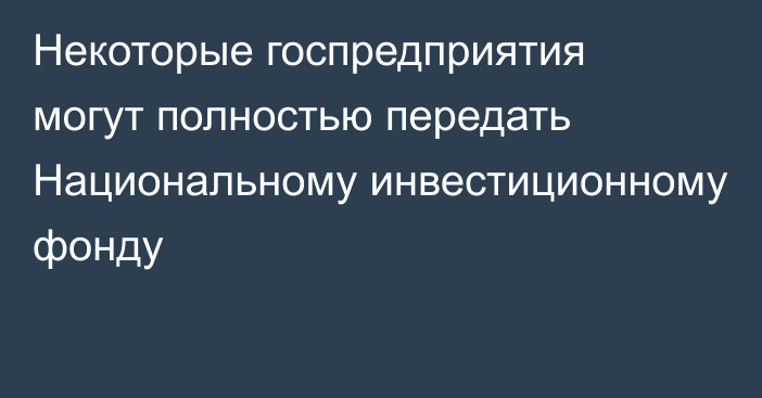 Некоторые госпредприятия могут полностью передать Национальному инвестиционному фонду