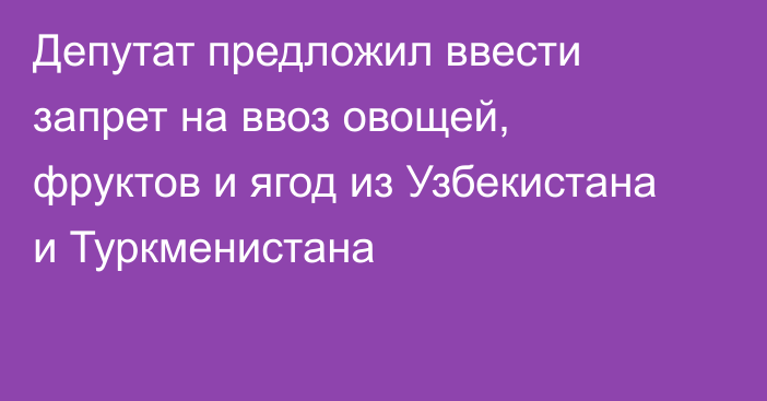 Депутат предложил ввести запрет на ввоз овощей, фруктов и ягод из Узбекистана и Туркменистана