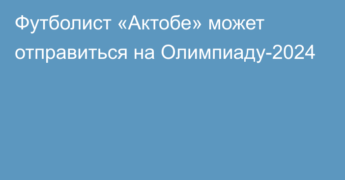 Футболист «Актобе» может отправиться на Олимпиаду-2024