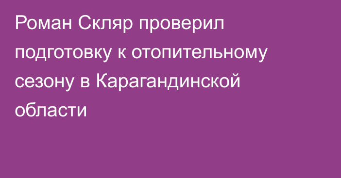 Роман Скляр проверил подготовку к отопительному сезону в Карагандинской области