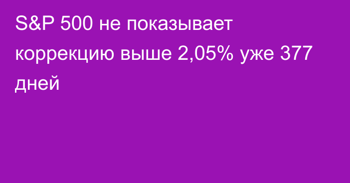 S&P 500 не показывает коррекцию выше 2,05% уже 377 дней