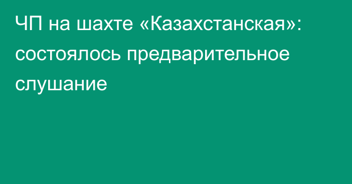 ЧП на шахте «Казахстанская»: состоялось предварительное слушание