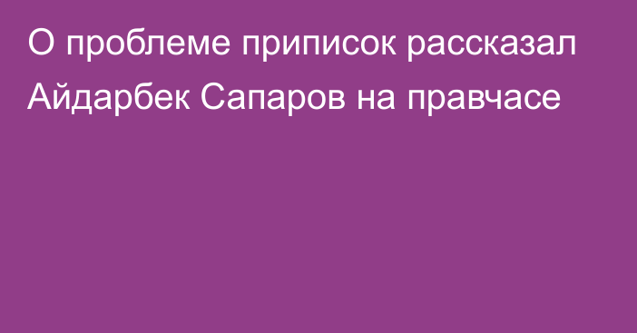 О проблеме приписок рассказал Айдарбек Сапаров на правчасе