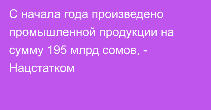 С начала года произведено промышленной продукции на сумму 195 млрд сомов, - Нацстатком