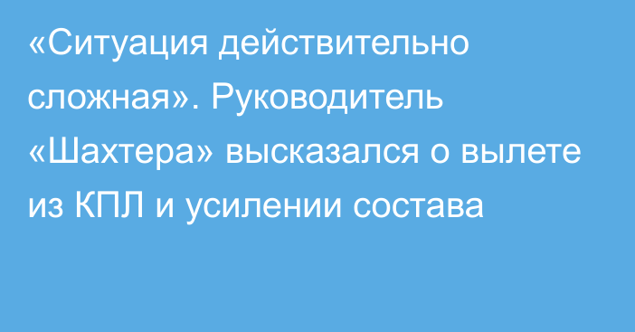 «Ситуация действительно сложная». Руководитель «Шахтера» высказался о вылете из КПЛ и усилении состава