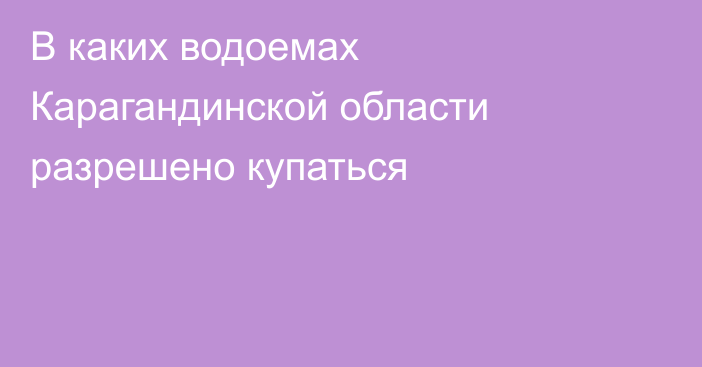 В каких водоемах Карагандинской области разрешено купаться