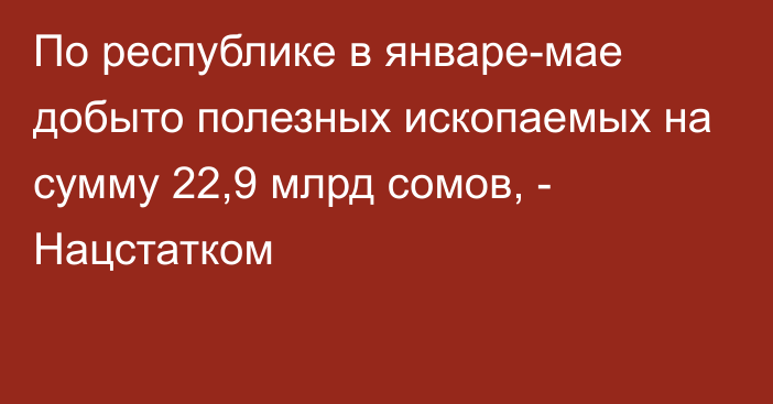 По республике в январе-мае добыто полезных ископаемых на сумму 22,9 млрд сомов, - Нацстатком